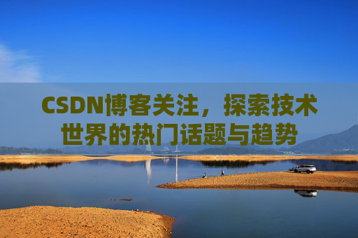 CSDN博客关注,探索技术世界的热门话题与趋势 CSDN博客关注,探索技术世界的热门话题与趋势